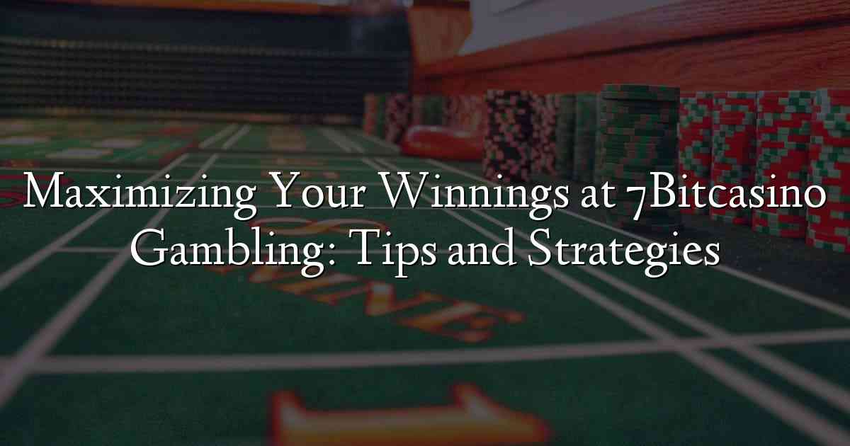 Maximizing Your Winnings at 7Bitcasino Gambling: Tips and Strategies